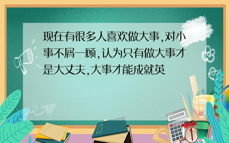 现在有很多人喜欢做大事,对小事不屑一顾,认为只有做大事才是大丈夫,大事才能成就英