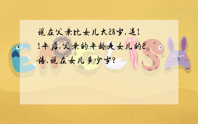 现在父亲比女儿大28岁,过11年后,父亲的年龄是女儿的2倍,现在女儿多少岁?