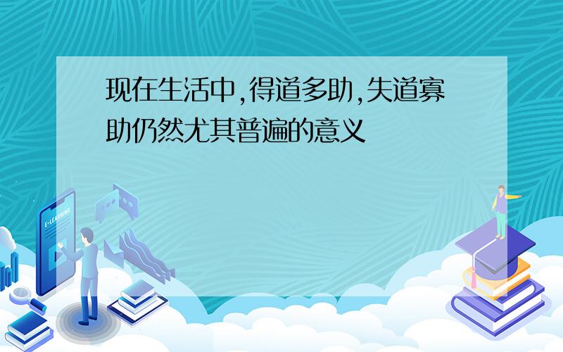 现在生活中,得道多助,失道寡助仍然尤其普遍的意义