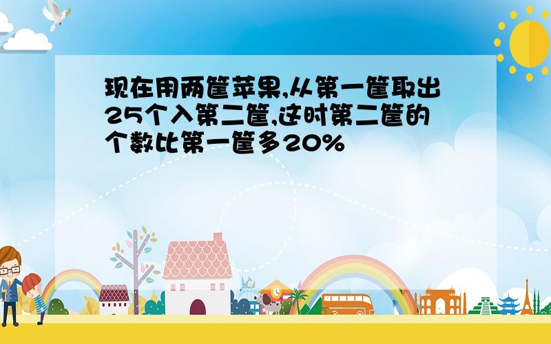 现在用两筐苹果,从第一筐取出25个入第二筐,这时第二筐的个数比第一筐多20%