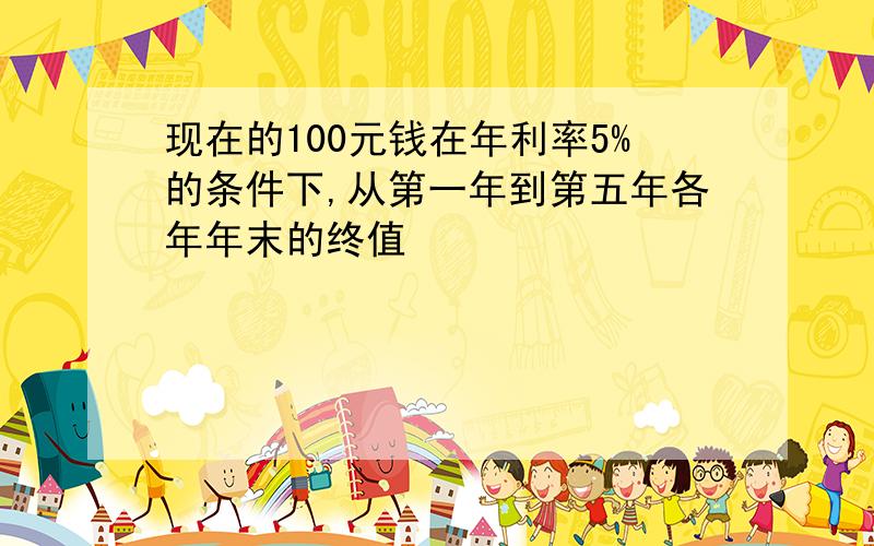 现在的100元钱在年利率5%的条件下,从第一年到第五年各年年末的终值