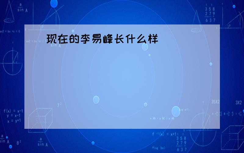 现在的李易峰长什么样