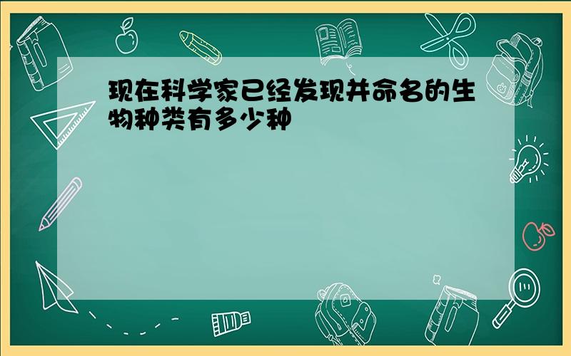 现在科学家已经发现并命名的生物种类有多少种