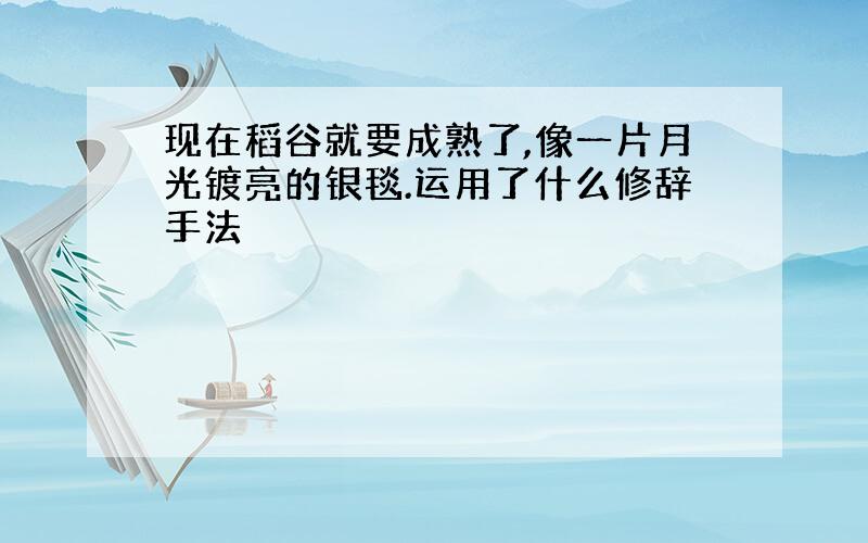 现在稻谷就要成熟了,像一片月光镀亮的银毯.运用了什么修辞手法