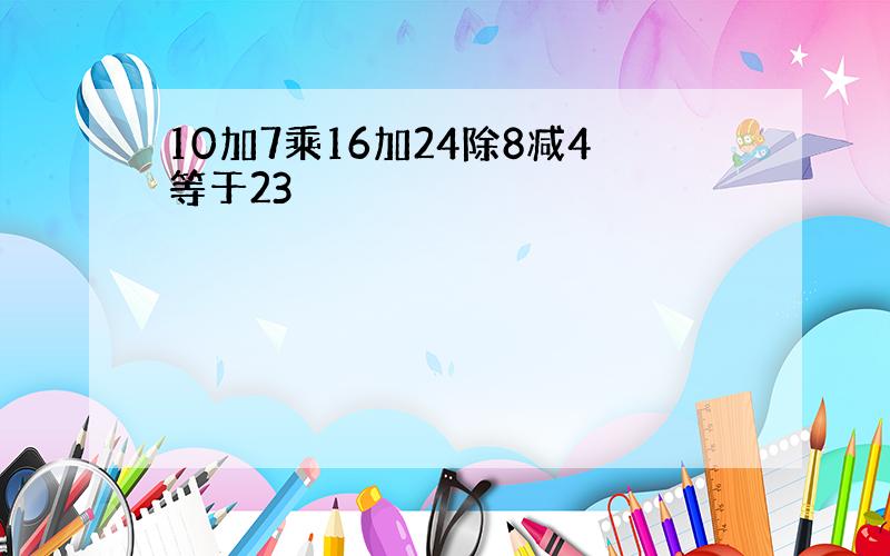 10加7乘16加24除8减4等于23