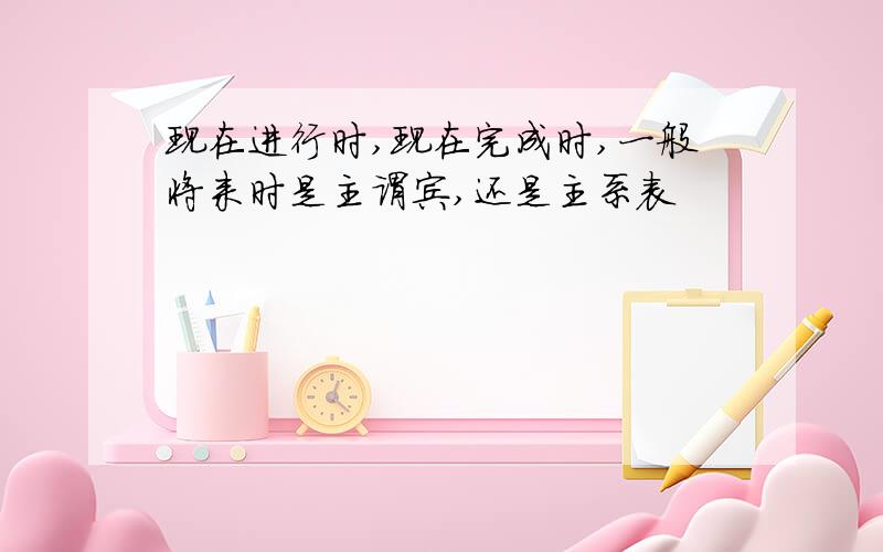 现在进行时,现在完成时,一般将来时是主谓宾,还是主系表