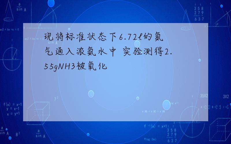 现将标准状态下6.72l的氮气通入浓氨水中 实验测得2.55gNH3被氧化