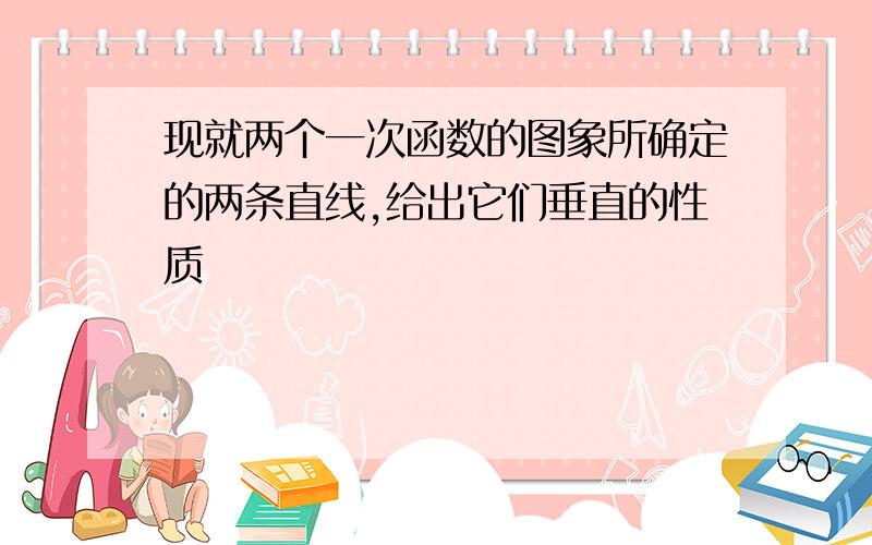 现就两个一次函数的图象所确定的两条直线,给出它们垂直的性质