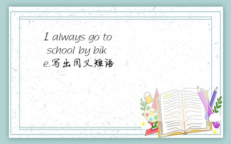 I always go to school by bike.写出同义短语