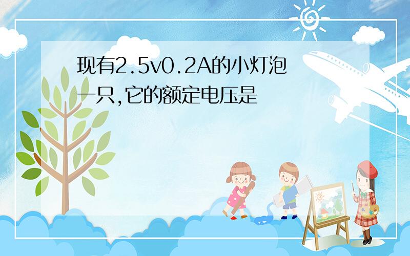 现有2.5v0.2A的小灯泡一只,它的额定电压是