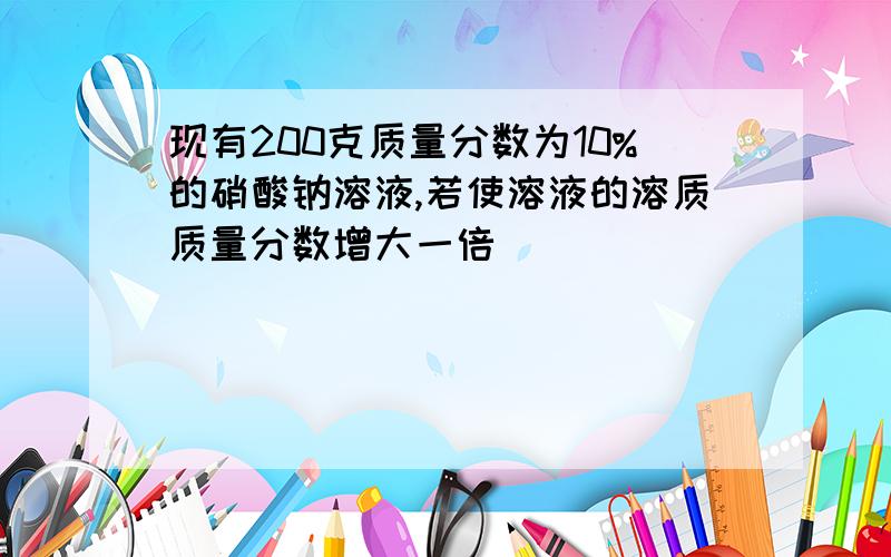 现有200克质量分数为10%的硝酸钠溶液,若使溶液的溶质质量分数增大一倍