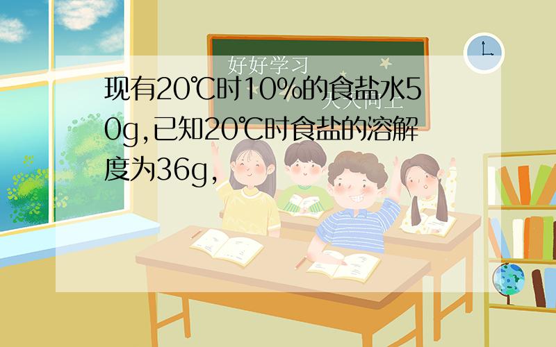 现有20℃时10%的食盐水50g,已知20℃时食盐的溶解度为36g,