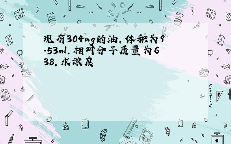 现有304mg的油,体积为9.53ml,相对分子质量为638,求浓度