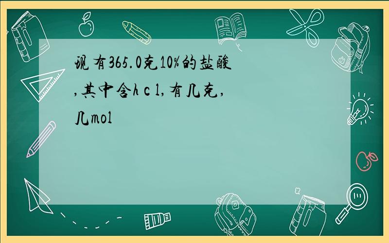 现有365.0克10%的盐酸,其中含h c l,有几克,几mol