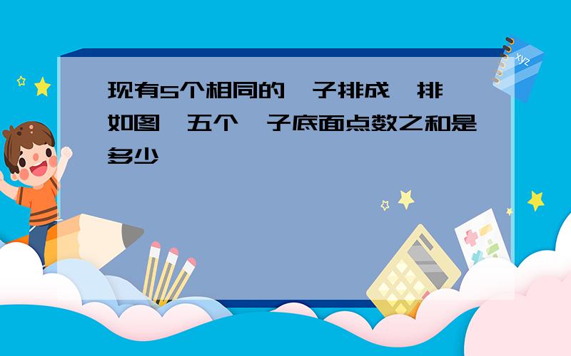 现有5个相同的骰子排成一排,如图,五个骰子底面点数之和是多少