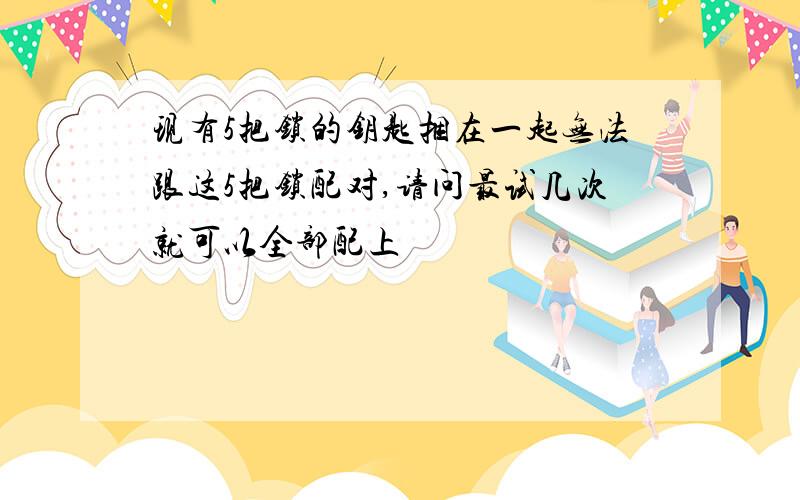 现有5把锁的钥匙捆在一起无法跟这5把锁配对,请问最试几次就可以全部配上