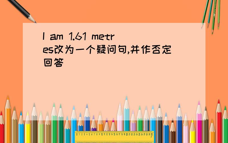 I am 1.61 metres改为一个疑问句,并作否定回答