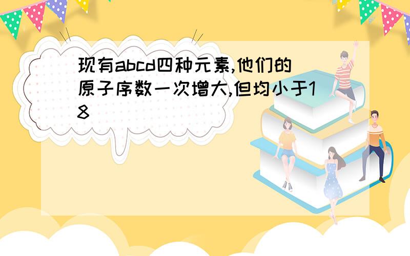 现有abcd四种元素,他们的原子序数一次增大,但均小于18