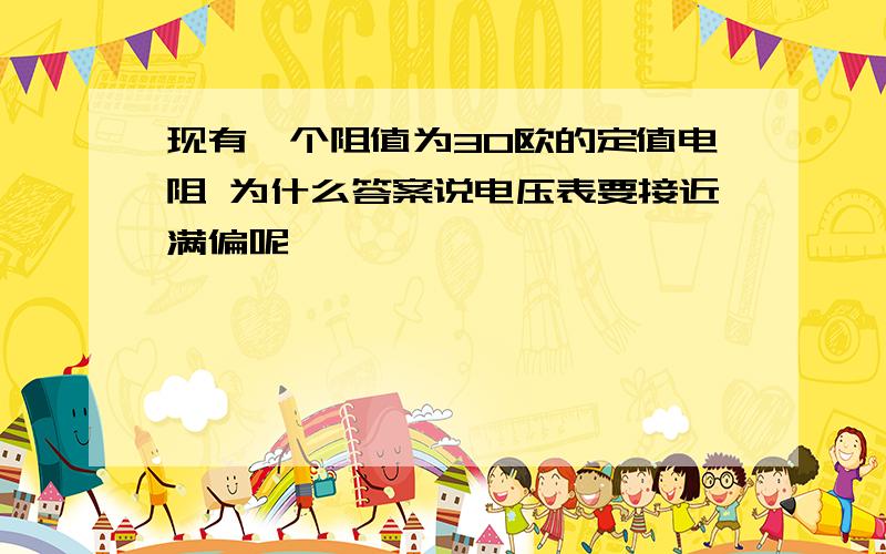 现有一个阻值为30欧的定值电阻 为什么答案说电压表要接近满偏呢