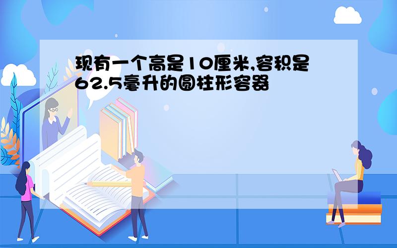 现有一个高是10厘米,容积是62.5毫升的圆柱形容器