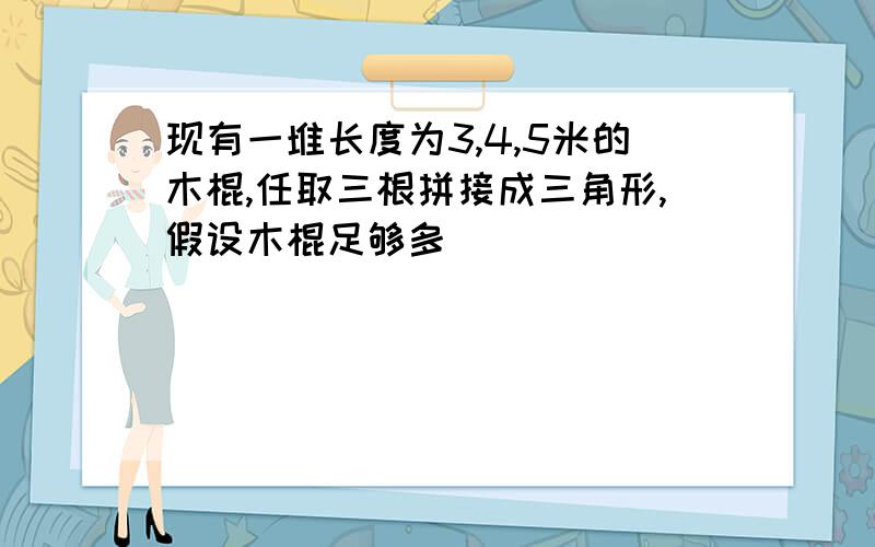 现有一堆长度为3,4,5米的木棍,任取三根拼接成三角形,假设木棍足够多