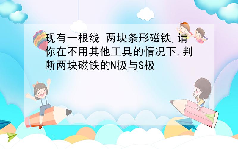 现有一根线.两块条形磁铁,请你在不用其他工具的情况下,判断两块磁铁的N极与S极