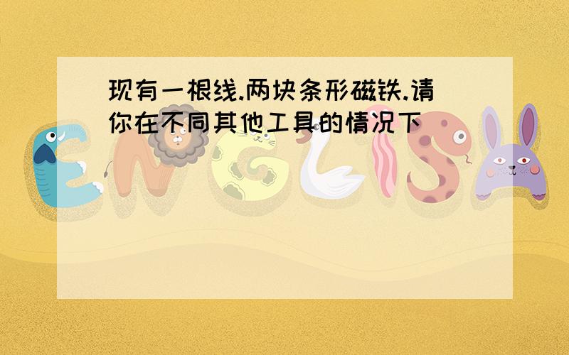 现有一根线.两块条形磁铁.请你在不同其他工具的情况下