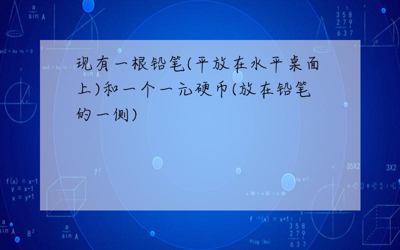 现有一根铅笔(平放在水平桌面上)和一个一元硬币(放在铅笔的一侧)