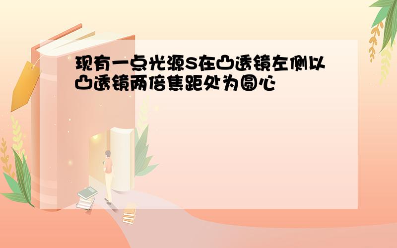 现有一点光源S在凸透镜左侧以凸透镜两倍焦距处为圆心