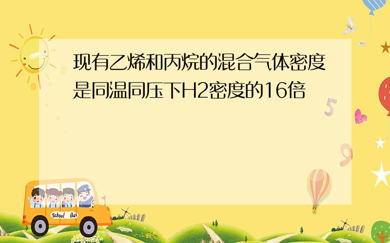 现有乙烯和丙烷的混合气体密度是同温同压下H2密度的16倍