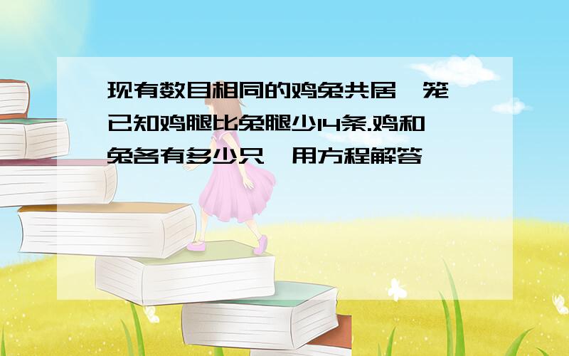 现有数目相同的鸡兔共居一笼,已知鸡腿比兔腿少14条.鸡和兔各有多少只,用方程解答