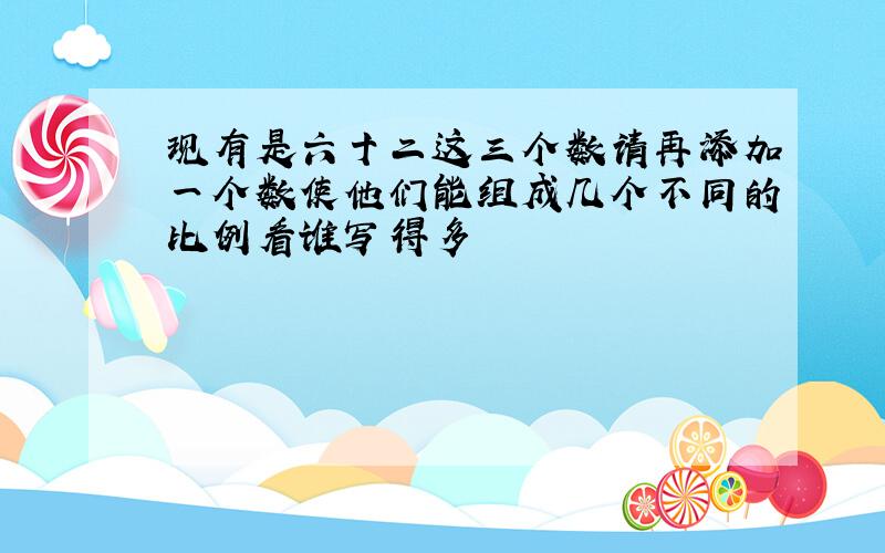 现有是六十二这三个数请再添加一个数使他们能组成几个不同的比例看谁写得多