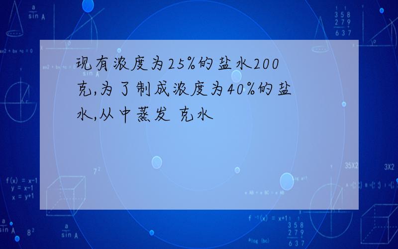 现有浓度为25%的盐水200克,为了制成浓度为40%的盐水,从中蒸发 克水