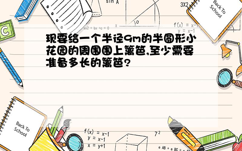 现要给一个半径9m的半圆形小花园的周围围上篱笆,至少需要准备多长的篱笆?