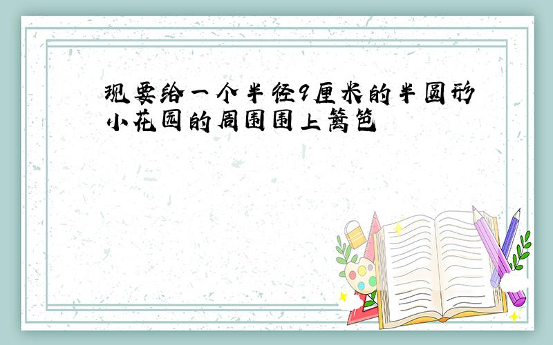 现要给一个半径9厘米的半圆形小花园的周围围上篱笆