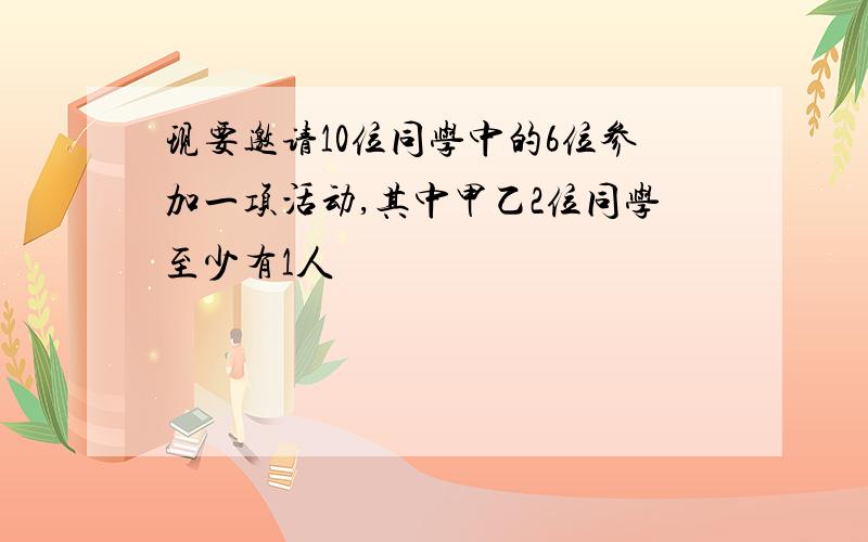 现要邀请10位同学中的6位参加一项活动,其中甲乙2位同学至少有1人