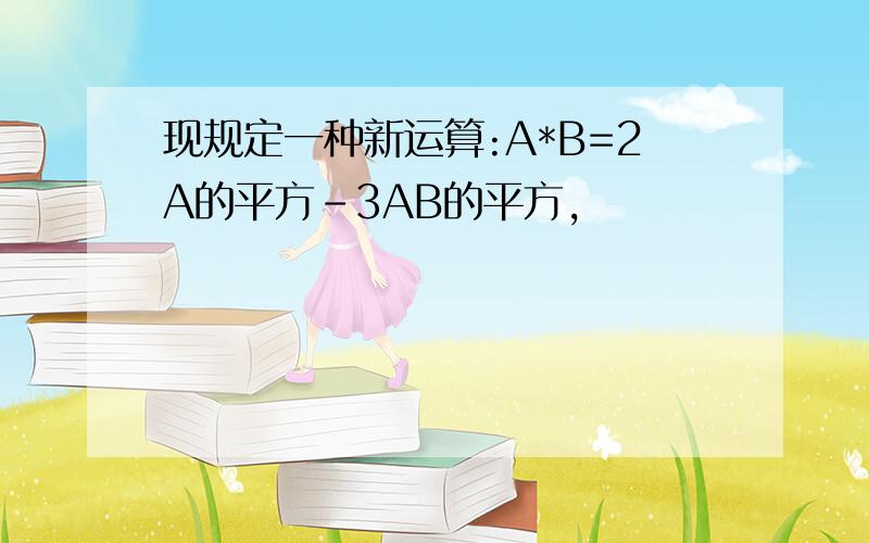 现规定一种新运算:A*B=2A的平方-3AB的平方,