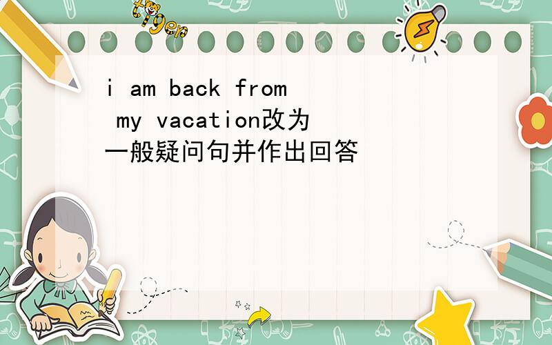 i am back from my vacation改为一般疑问句并作出回答