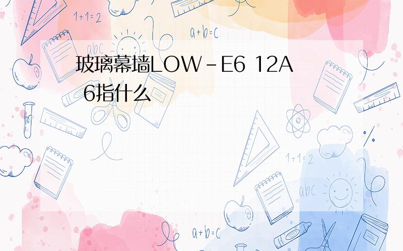 玻璃幕墙LOW-E6 12A 6指什么