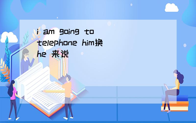 i am going to telephone him换he 来说