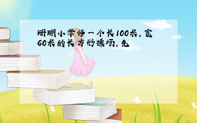 珊瑚小学修一个长100米,宽60米的长方形操场,先