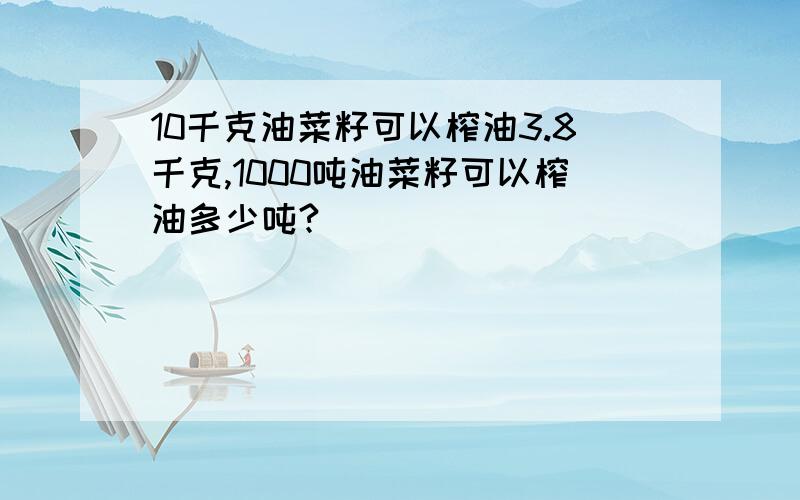 10千克油菜籽可以榨油3.8千克,1000吨油菜籽可以榨油多少吨?