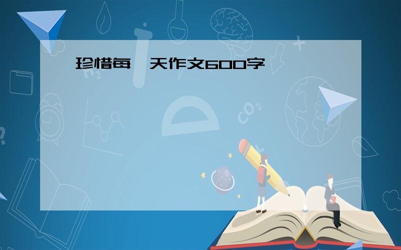 珍惜每一天作文600字