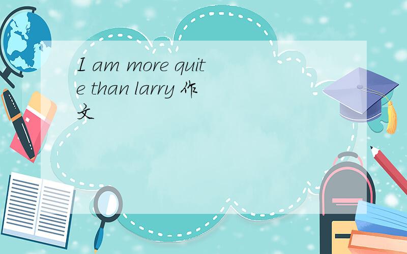 I am more quite than larry 作文