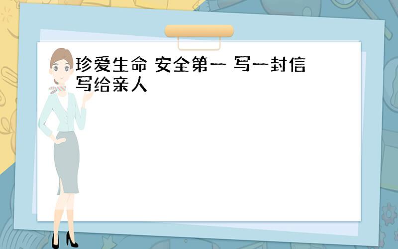 珍爱生命 安全第一 写一封信写给亲人