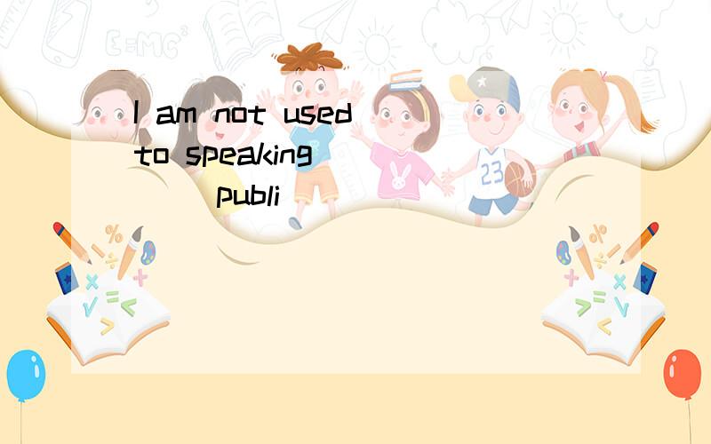 I am not used to speaking ____ publi