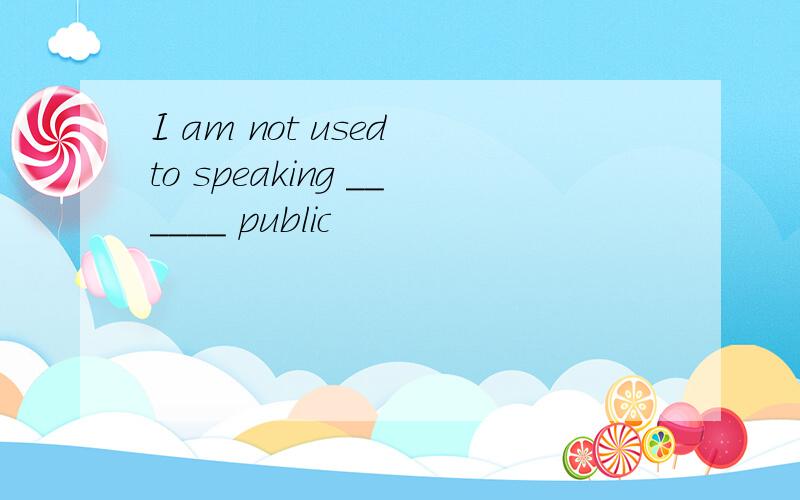 I am not used to speaking ______ public