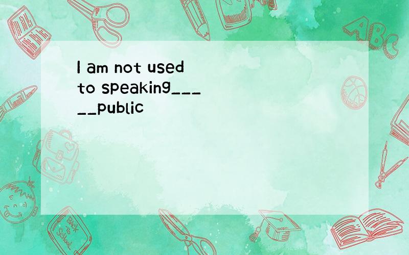 I am not used to speaking_____public