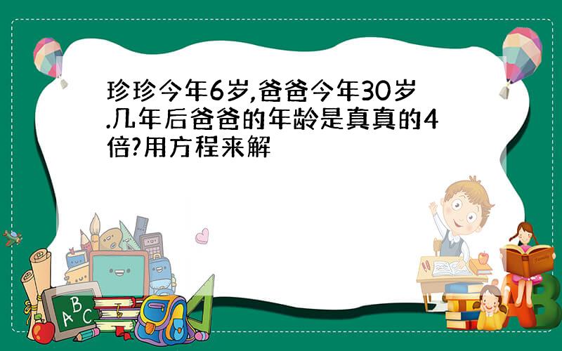 珍珍今年6岁,爸爸今年30岁.几年后爸爸的年龄是真真的4倍?用方程来解