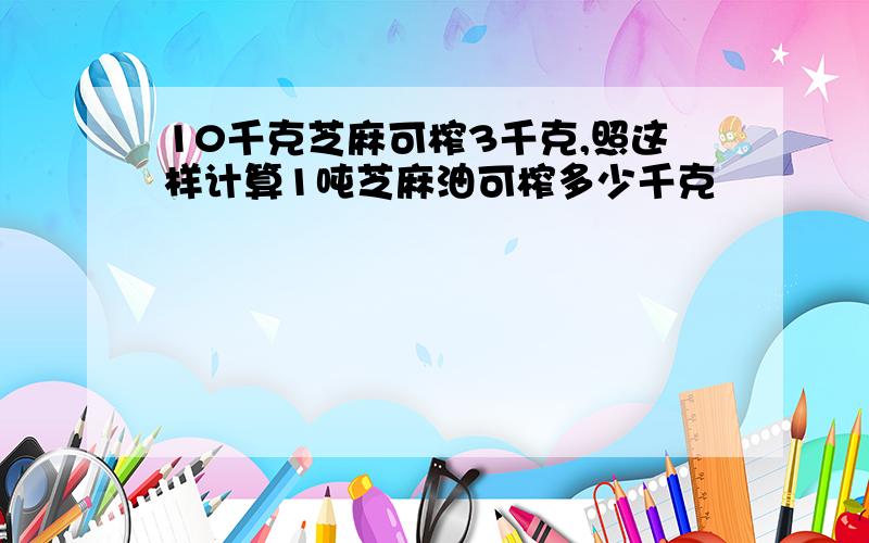 10千克芝麻可榨3千克,照这样计算1吨芝麻油可榨多少千克